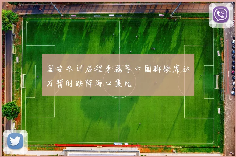 国安冬训启程李磊等六国脚缺席达万暂时缺阵海口集结