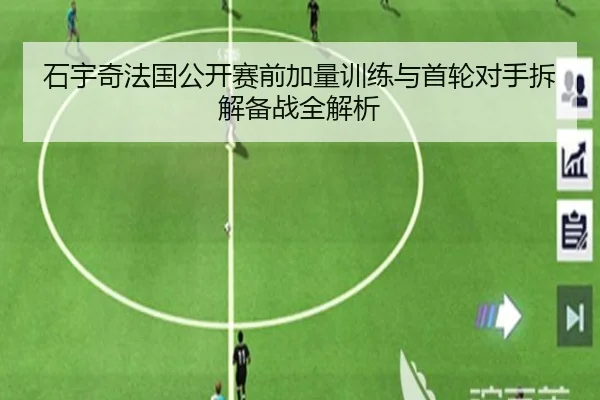 石宇奇法国公开赛前加量训练与首轮对手拆解备战全解析（leyuapp）