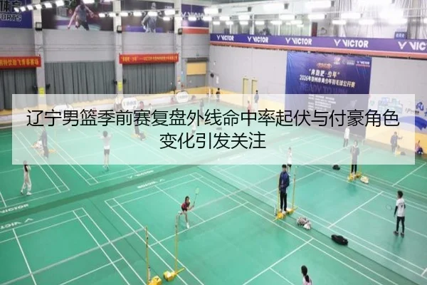 辽宁男篮季前赛复盘外线命中率起伏与付豪角色变化引发关注 | leyuapp