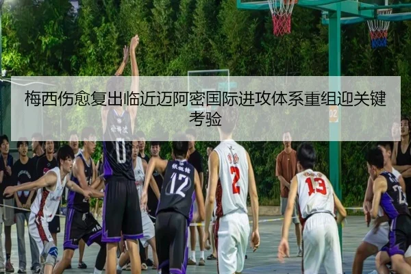 梅西伤愈复出临近迈阿密国际进攻体系重组迎关键考验 - leyuapp